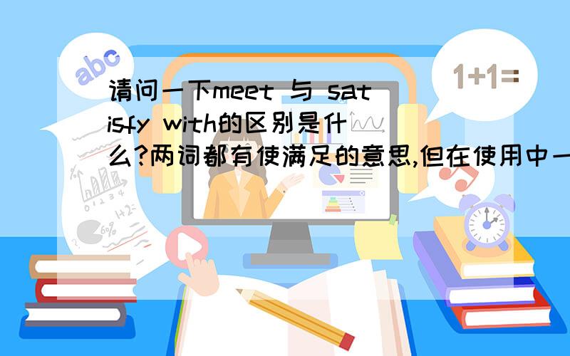 请问一下meet 与 satisfy with的区别是什么?两词都有使满足的意思,但在使用中一定有区别,什么时候该用meet 什么时候该用 satisfy with呢?