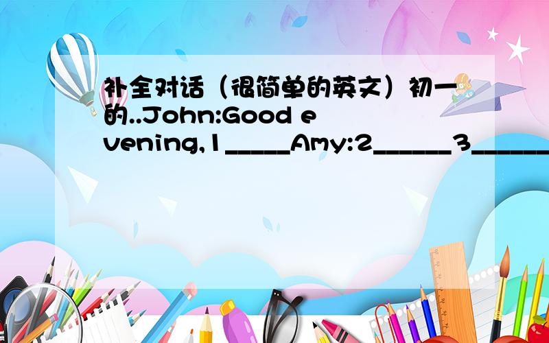 补全对话（很简单的英文）初一的..John:Good evening,1_____Amy:2______3______4_____John:5______,I am late.Amy:That's 6_____ 7_____John:Oh,8____is thatAmy:It's a photo.John:Welkl,9_____is that in 10_____?Amy:In blue?Oh,It's my father,Phili