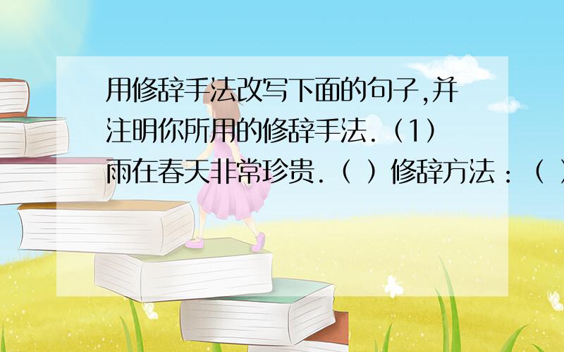 用修辞手法改写下面的句子,并注明你所用的修辞手法.（1）雨在春天非常珍贵.（ ）修辞方法：（ ）（2）我喜欢夏夜的风.（ ）修辞方法：（ ）（3）柳絮飞了起来.（ ）修辞方法：（ ）（4