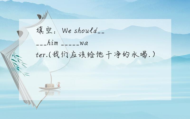 填空：We should_____him _____water.(我们应该给他干净的水喝.）