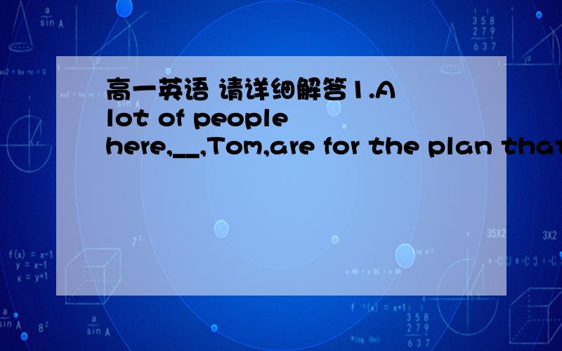 高一英语 请详细解答1.A lot of people here,__,Tom,are for the plan that we will go to the beach on foot.A.such as     B.for example2.Before sowing or planting crops,rough ground __and weeds__.A.must be cleaned:removed   B.must be cleaned:remo