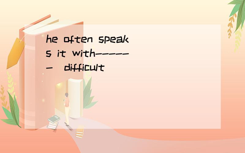 he often speaks it with------(difficult)