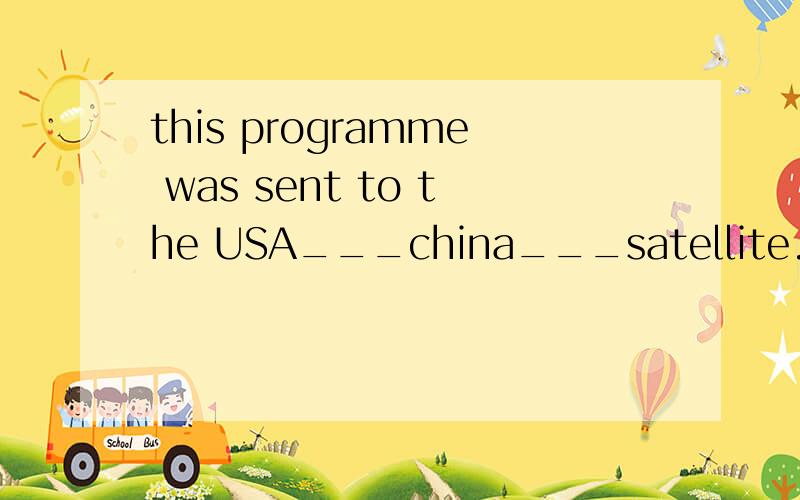 this programme was sent to the USA___china___satellite.选项如下：A.in,of B.of,in C.from,by D.by,from