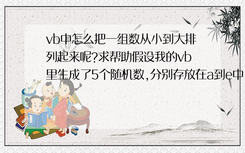 vb中怎么把一组数从小到大排列起来呢?求帮助假设我的vb里生成了5个随机数,分别存放在a到e中,我怎么把这几个数按照从小到大的顺序排列起来呀?