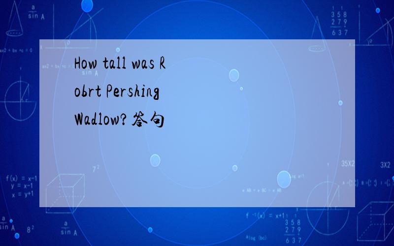 How tall was Robrt Pershing Wadlow?答句