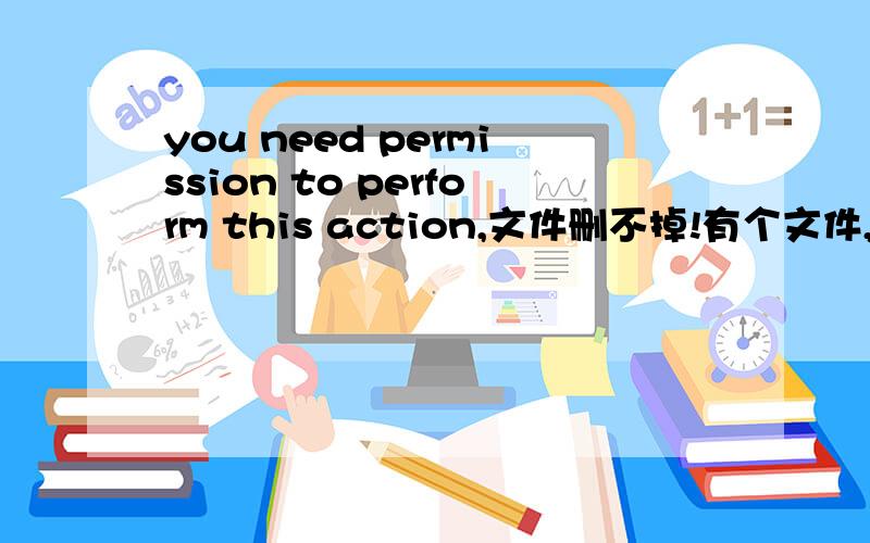 you need permission to perform this action,文件删不掉!有个文件,是应用程序的格式.明明是下载的,可是删除却要permission,有个盾牌我是win7的英文系统.我看别人改属性,但是系统说拒绝了.则呢么办啊