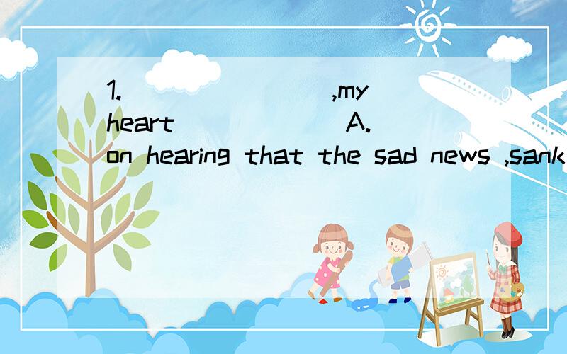 1.________,my heart ______A.on hearing that the sad news ,sank B.hearing the bad news ,dropped C.at the sad news ,fell D.when i heard that the bad news ,sank 2.you may use my bike _______that you return it by noon A.on condition B.in condition C.unde