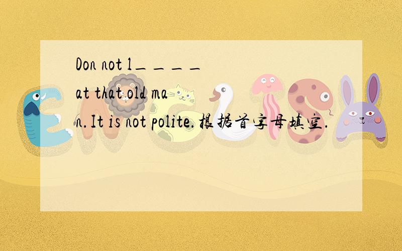 Don not l____ at that old man.It is not polite.根据首字母填空.