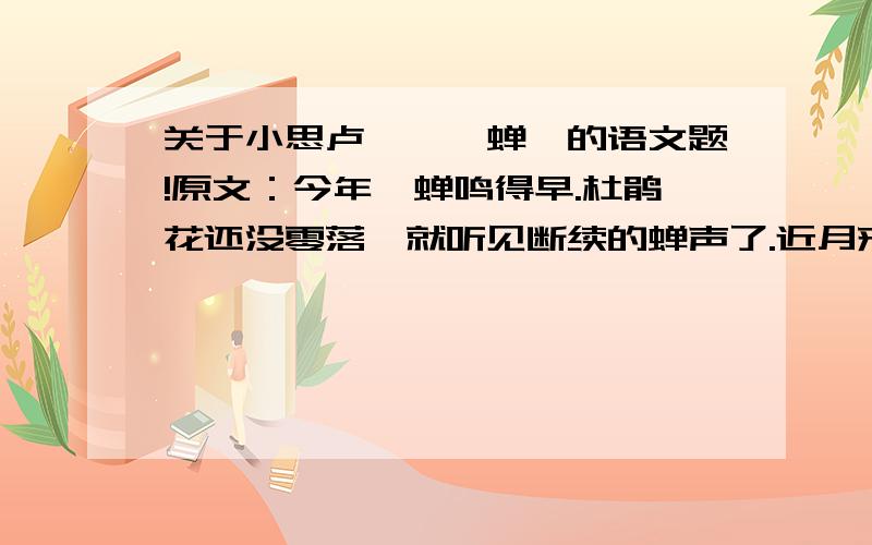 关于小思卢玮銮《蝉》的语文题!原文：今年,蝉鸣得早.杜鹃花还没零落,就听见断续的蝉声了.近月来,窗外蝉更知知不休,使事忙的人听了很烦.一天,在树下拾得一只病蝉,透明的翅收敛了,身躯