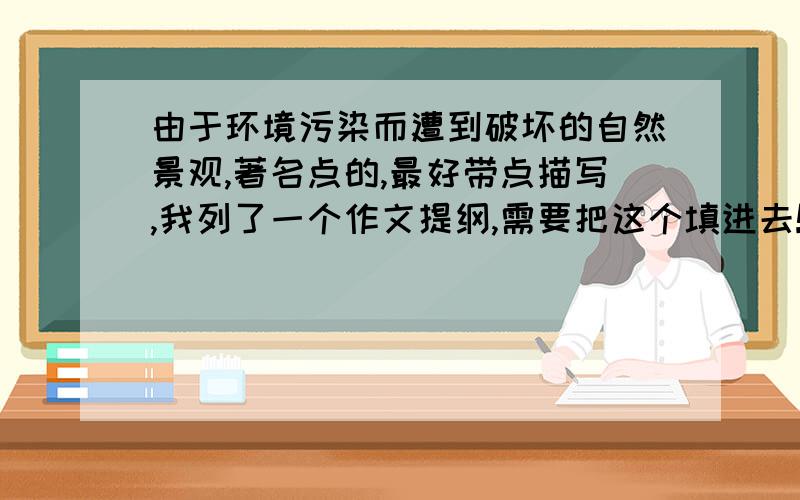 由于环境污染而遭到破坏的自然景观,著名点的,最好带点描写,我列了一个作文提纲,需要把这个填进去!