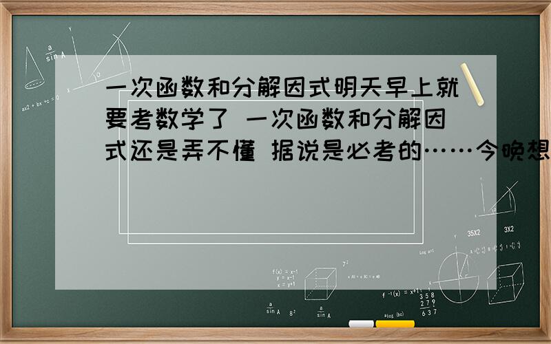 一次函数和分解因式明天早上就要考数学了 一次函数和分解因式还是弄不懂 据说是必考的……今晚想临时抱佛脚 还有二次根式的加减等等……