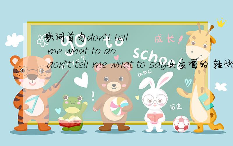 歌词首句don`t tell me what to do don`t tell me what to say女生唱的 轻快的.