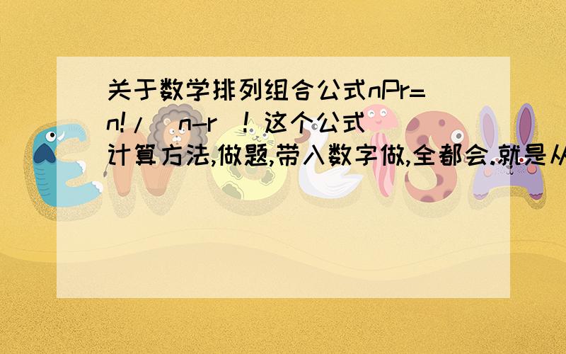 关于数学排列组合公式nPr=n!/(n-r)! 这个公式计算方法,做题,带入数字做,全都会.就是从逻辑上去思考.就不太懂了为什么n!/(n-r)!会得出排列数量,这个公式是怎么推倒出来的.