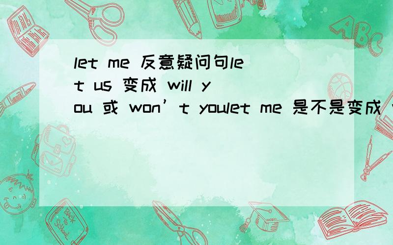 let me 反意疑问句let us 变成 will you 或 won’t youlet me 是不是变成 will i 或 won't i