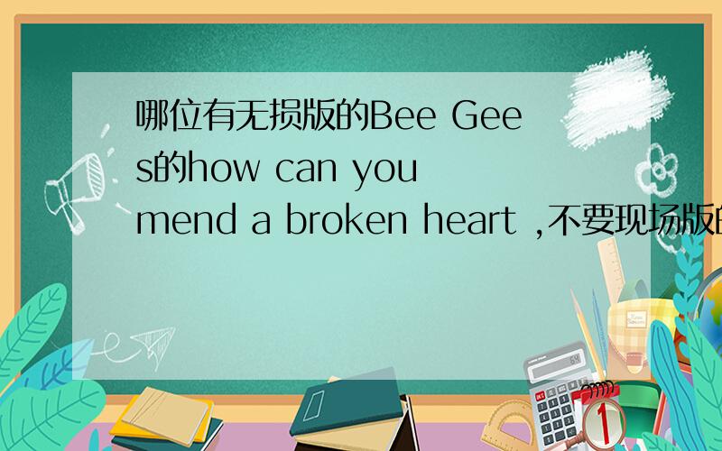 哪位有无损版的Bee Gees的how can you mend a broken heart ,不要现场版的?扣扣邮,久久而巴尔溜溜灵灵