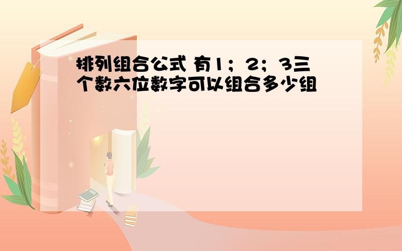 排列组合公式 有1；2；3三个数六位数字可以组合多少组