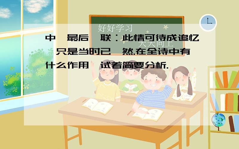 中,最后一联：此情可待成追忆,只是当时已惘然.在全诗中有什么作用,试着简要分析.