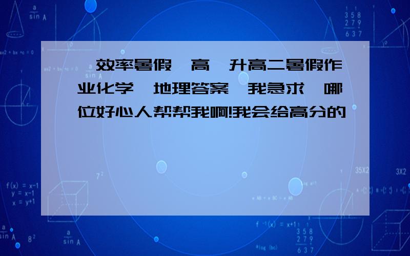 《效率暑假》高一升高二暑假作业化学,地理答案,我急求,哪位好心人帮帮我啊!我会给高分的