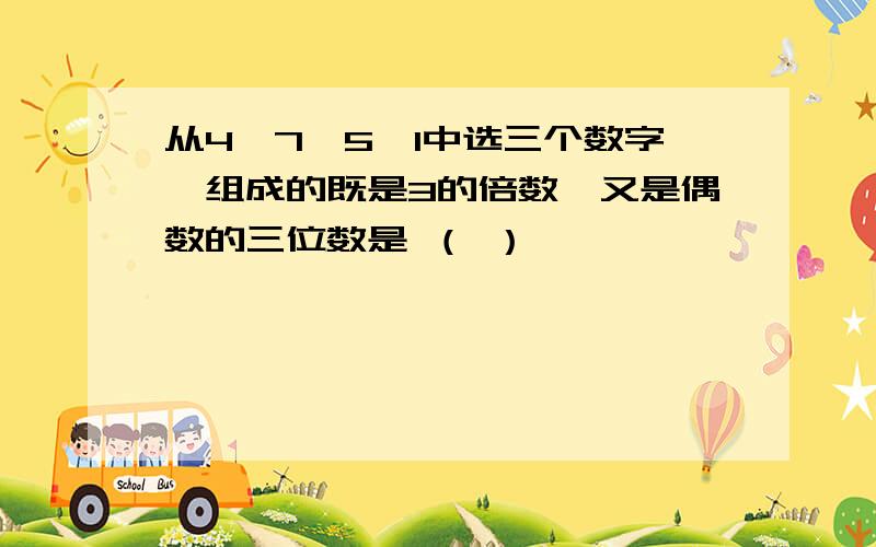 从4、7、5、1中选三个数字,组成的既是3的倍数,又是偶数的三位数是 （ ）