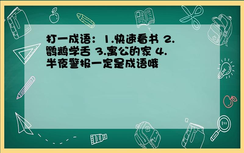 打一成语：1.快速看书 2.鹦鹉学舌 3.寓公的家 4.半夜警报一定是成语哦