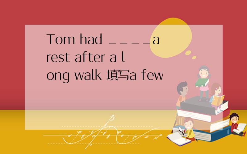 Tom had ____a rest after a long walk 填写a few