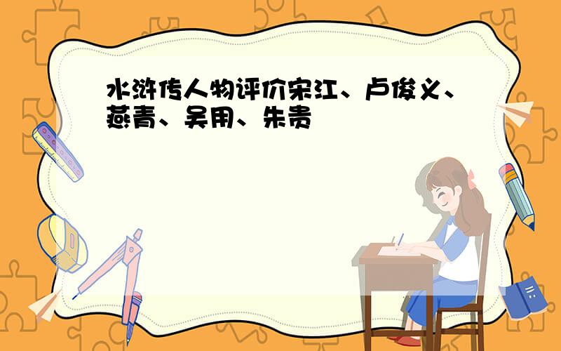 水浒传人物评价宋江、卢俊义、燕青、吴用、朱贵