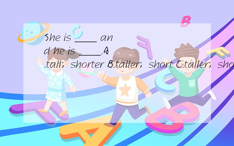 She is ____ and he is ____.A.tall; shorter B.taller; short C.taller; shorter