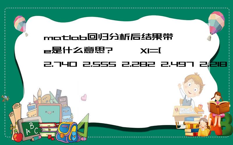 matlab回归分析后结果带e是什么意思?>> X1=[2.740 2.555 2.282 2.497 2.218 3.028 2.778 2.875 3.025];X2=[10.507 6.362 5.968 5.272 3.030 4.452 4.512 4.514 4.751];X3=[24.875 22.738 21.911 26.845 40.608 39.504 42.748 40.069 39.817];Y=[4549.22 45