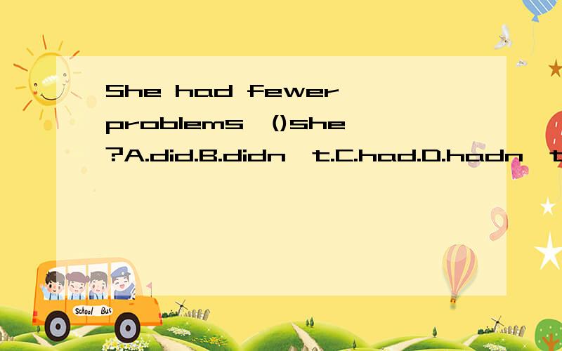 She had fewer problems,()she?A.did.B.didn't.C.had.D.hadn't