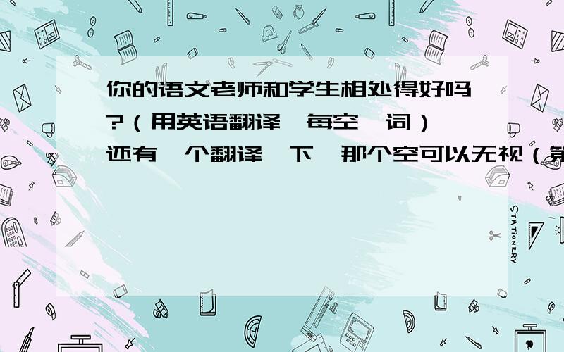 你的语文老师和学生相处得好吗?（用英语翻译,每空一词） 还有一个翻译一下,那个空可以无视（第2题）1.（   ）your Chinese teacher （  ） （   ）the student?2.Mrs. Wang is supposed to master at least（   ）