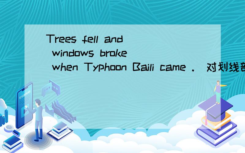 Trees fell and windows broke when Typhoon Baili came .(对划线部分提问（前五个单词)_______ __________ when Typhoon Baili came