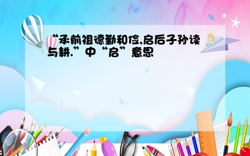 “承前祖德勤和俭,启后子孙读与耕.”中“启”意思