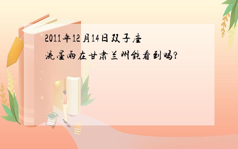 2011年12月14日双子座流星雨在甘肃兰州能看到吗?