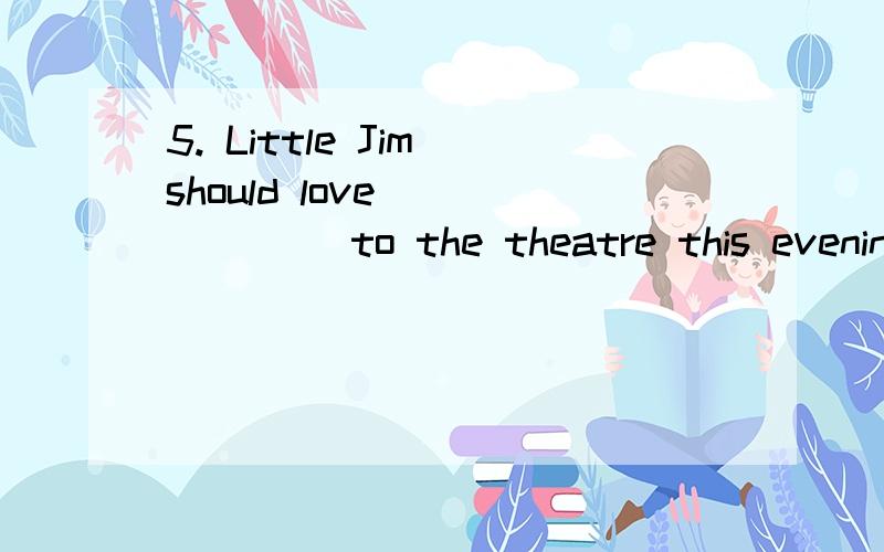 5. Little Jim should love ______ to the theatre this evening.         A. to be taken     B. to take        C. being taken     D. taking答案A,为什么不选C?