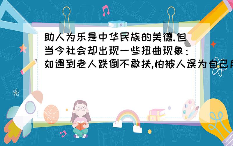 助人为乐是中华民族的美德.但当今社会却出现一些扭曲现象：如遇到老人跌倒不敢扶,怕被人误为自己所为：见死不救,怕救人被冤枉,要承担责任.23.请简述下面这幅漫画的内容和含义.