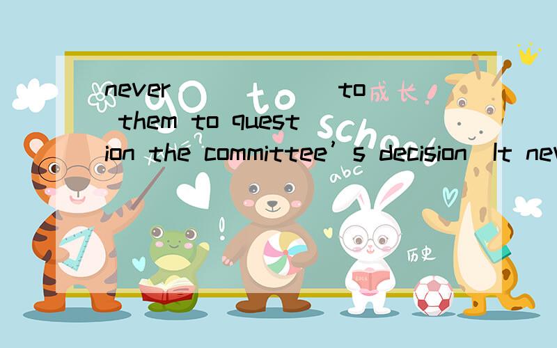 never ______to them to question the committee’s decision．It never ______to them to question the committee’s decision．A．seems B．happens C．appears D．occurs