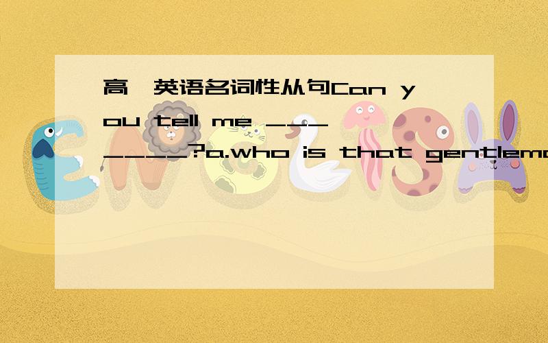 高一英语名词性从句Can you tell me _______?a.who is that gentleman b.that gentleman is who c.who that gentleman is d.whom is that gentleman