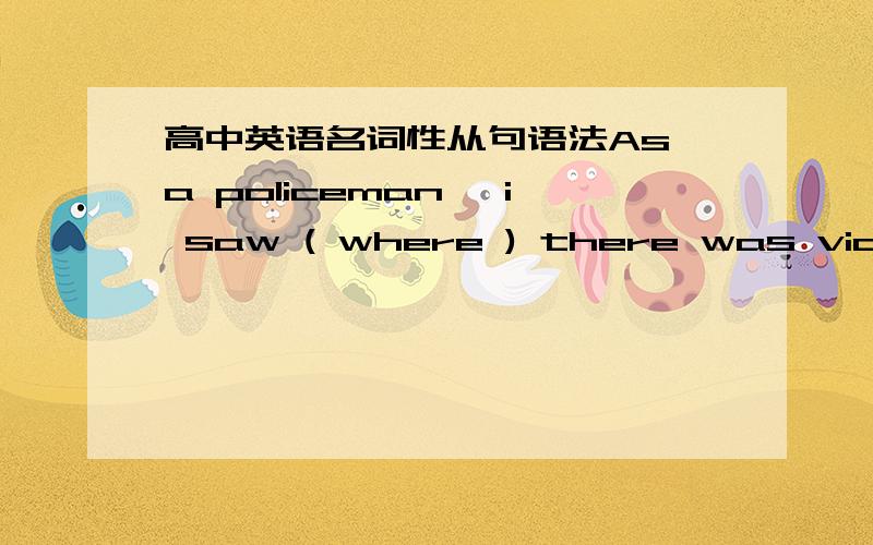 高中英语名词性从句语法As a policeman ,i saw ( where ) there was violence ,drugs were always behind it .Q1:为什么括号里填where,老师好像说过后面的从句有there这个地点状语,连接词就不能用where了（或者从句