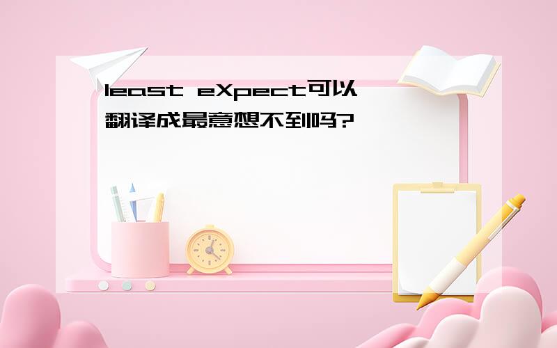 least eXpect可以翻译成最意想不到吗?