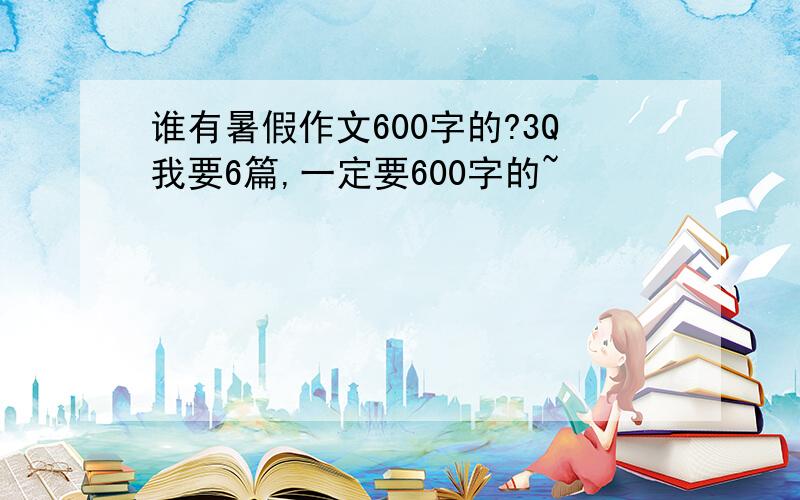 谁有暑假作文600字的?3Q我要6篇,一定要600字的~