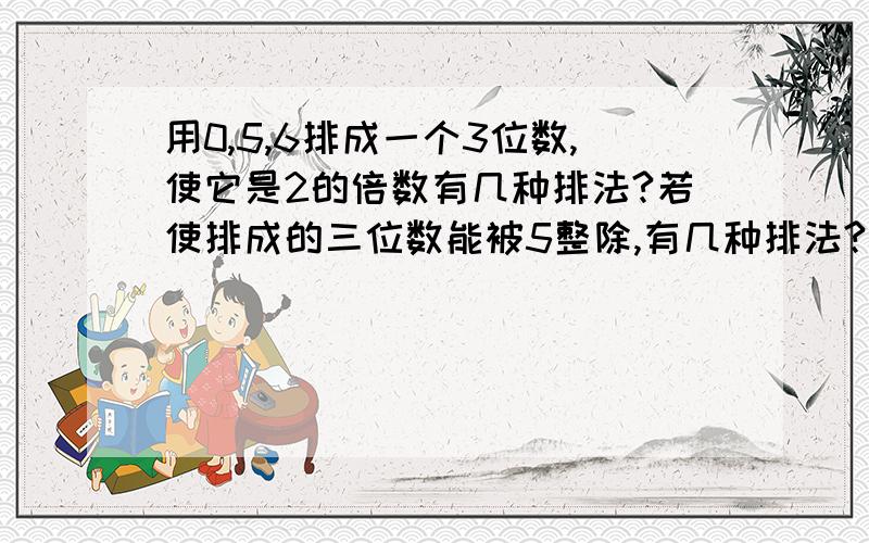 用0,5,6排成一个3位数,使它是2的倍数有几种排法?若使排成的三位数能被5整除,有几种排法?