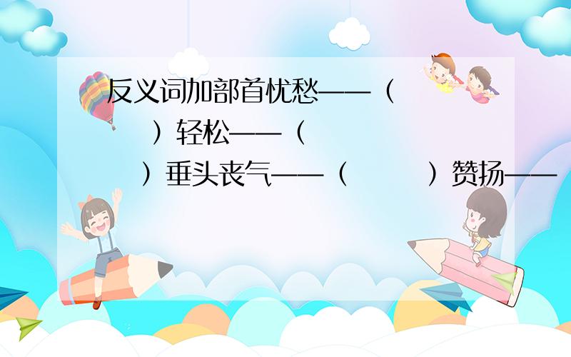 反义词加部首忧愁——（       ）轻松——（       ）垂头丧气——（       ）赞扬——（       ）和蔼——（       ）模模糊糊——（       ）写出下列各字的部首兀（    ）辛（    ）尺（      ）