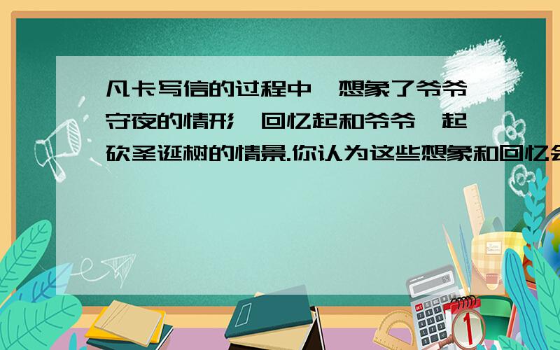 凡卡写信的过程中,想象了爷爷守夜的情形,回忆起和爷爷一起砍圣诞树的情景.你认为这些想象和回忆会不会冲冲淡人们对凡卡不幸生活的印象,为什么?