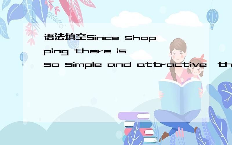 语法填空Since shopping there is so simple and attractive,the show is filled with buyers all the time.(为什么用is filled,前面有is,为什么不用非谓语动词filled?