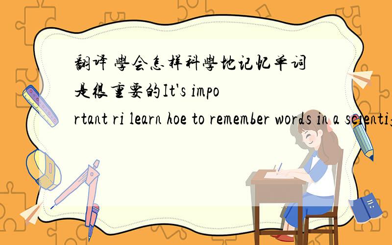 翻译 学会怎样科学地记忆单词是很重要的It's important ri learn hoe to remember words in a scientific way对么呸   打得什么跟什么啊  没看键盘打字   It's important to learn how to remember words in a scientific way没错