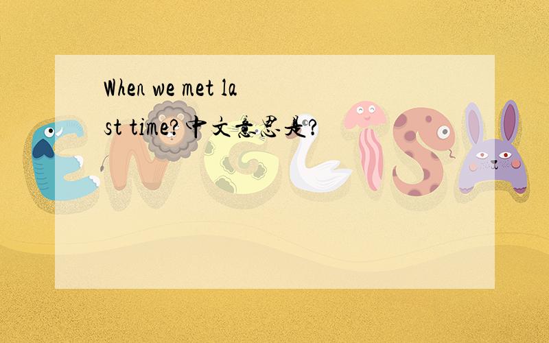 When we met last time?中文意思是?