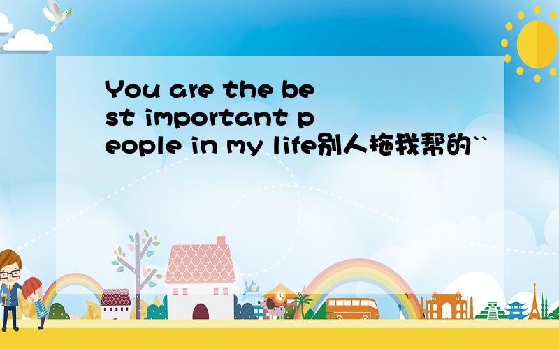 You are the best important people in my life别人拖我帮的``