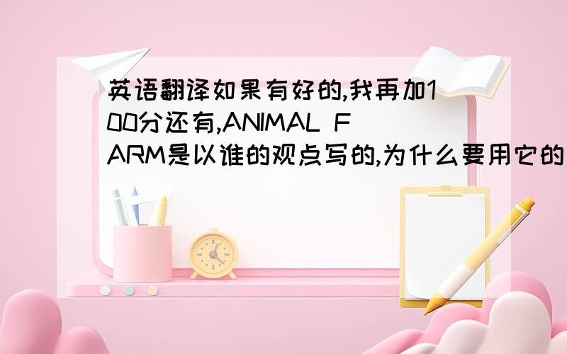 英语翻译如果有好的,我再加100分还有,ANIMAL FARM是以谁的观点写的,为什么要用它的观点写?