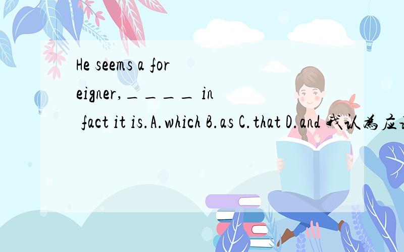 He seems a foreigner,____ in fact it is.A.which B.as C.that D.and 我认为应该选A.