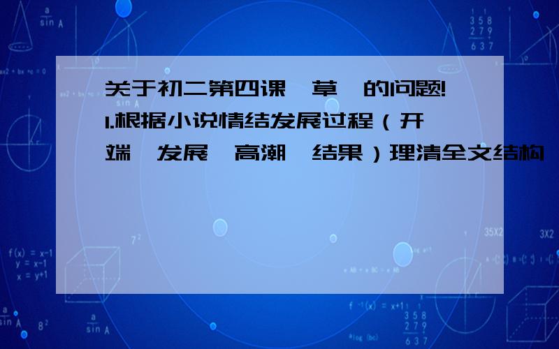 关于初二第四课《草》的问题!1.根据小说情结发展过程（开端、发展、高潮、结果）理清全文结构,概括大意.2.结合课文语句概括文中主要任务杨光和周副主席的性格（语言、动作、神态 150